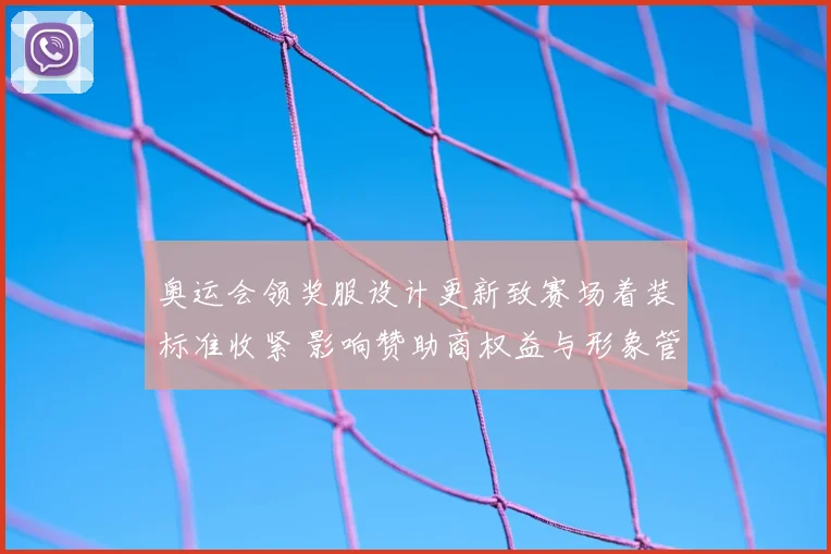 奥运会领奖服设计更新致赛场着装标准收紧 影响赞助商权益与形象管理