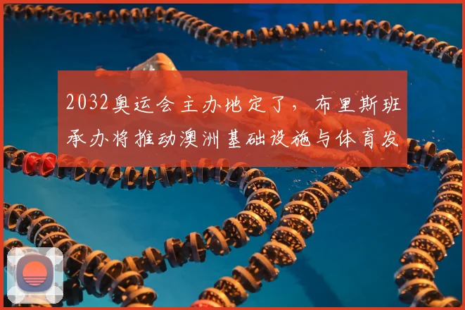 2032奥运会主办地定了，布里斯班承办将推动澳洲基础设施与体育发展