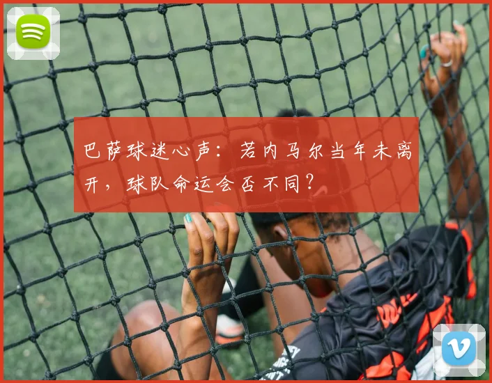 巴萨球迷心声:若内马尔当年未离开,球队命运会否不同?