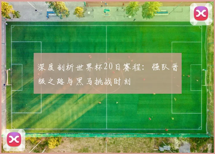 深度剖析世界杯20日赛程：强队晋级之路与黑马挑战时刻