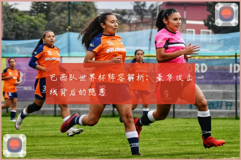 巴西队世界杯阵容解析：豪华攻击线背后的隐患