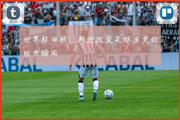 世界杯回顾：那些改变足球历史的经典瞬间
