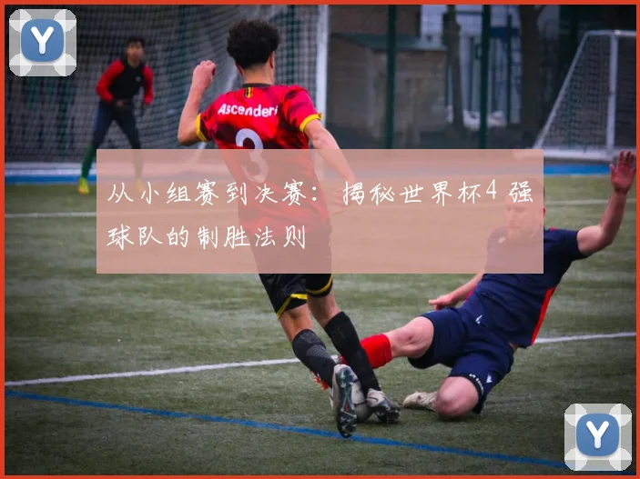 从小组赛到决赛：揭秘世界杯4 强球队的制胜法则