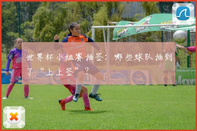 世界杯小组赛抽签：哪些球队抽到了“上上签”？