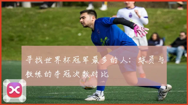 寻找世界杯冠军最多的人：球员与教练的夺冠次数对比
