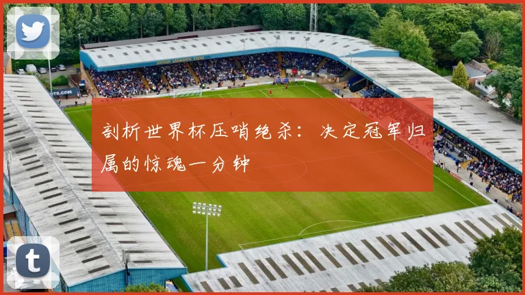 剖析世界杯压哨绝杀：决定冠军归属的惊魂一分钟