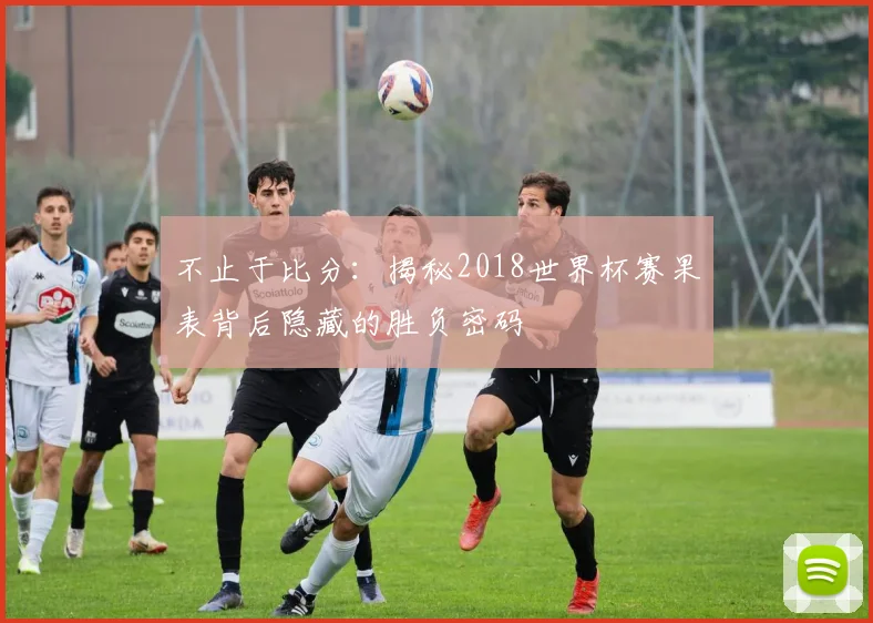 不止于比分：揭秘2018世界杯赛果表背后隐藏的胜负密码