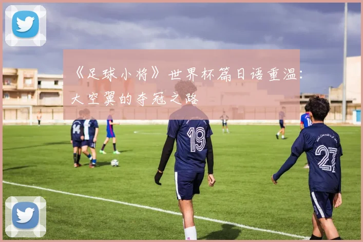 《足球小将》世界杯篇日语重温：大空翼的夺冠之路