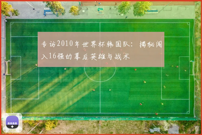 专访2010年世界杯韩国队：揭秘闯入16强的幕后英雄与战术
