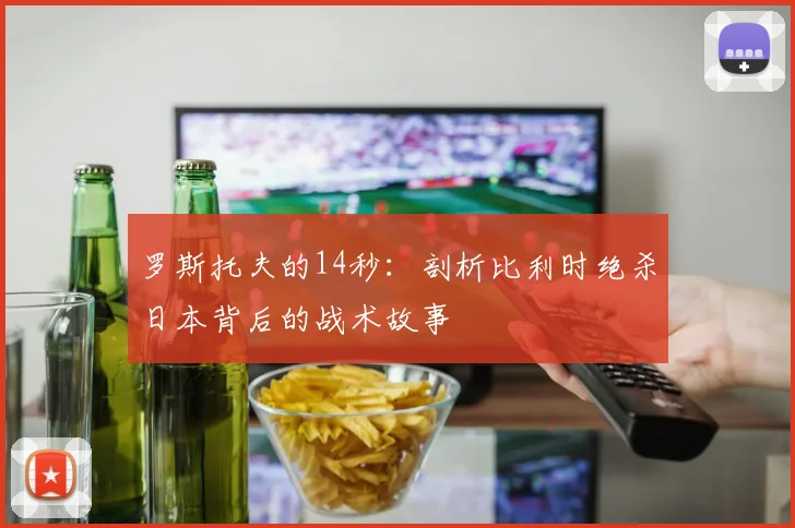 罗斯托夫的14秒：剖析比利时绝杀日本背后的战术故事