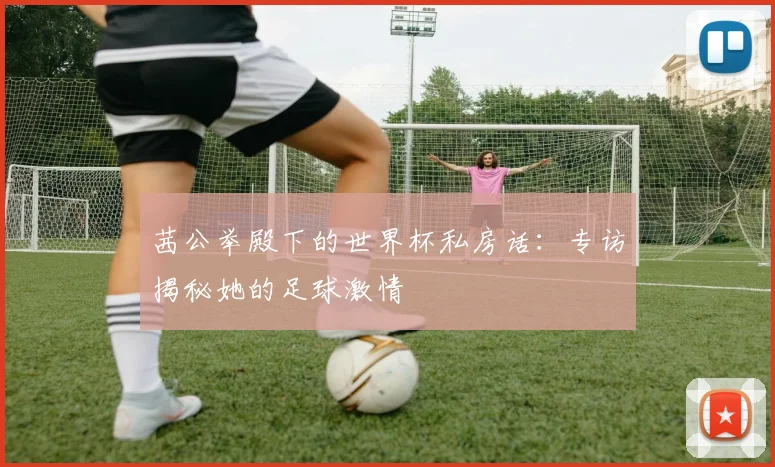 茜公举殿下的世界杯私房话：专访揭秘她的足球激情