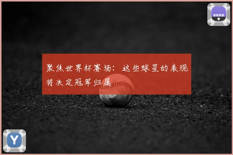 聚焦世界杯赛场：这些球星的表现将决定冠军归属