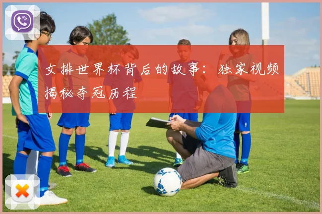 女排世界杯背后的故事：独家视频揭秘夺冠历程