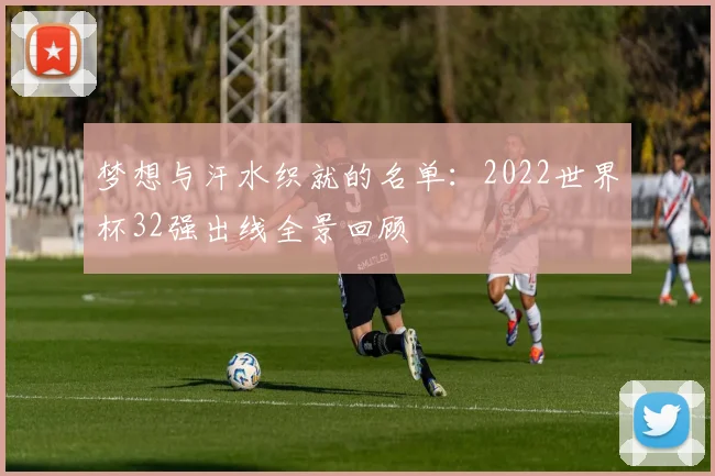 梦想与汗水织就的名单：2022世界杯32强出线全景回顾
