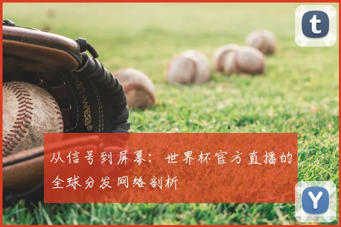 从信号到屏幕:世界杯官方直播的全球分发网络剖析
