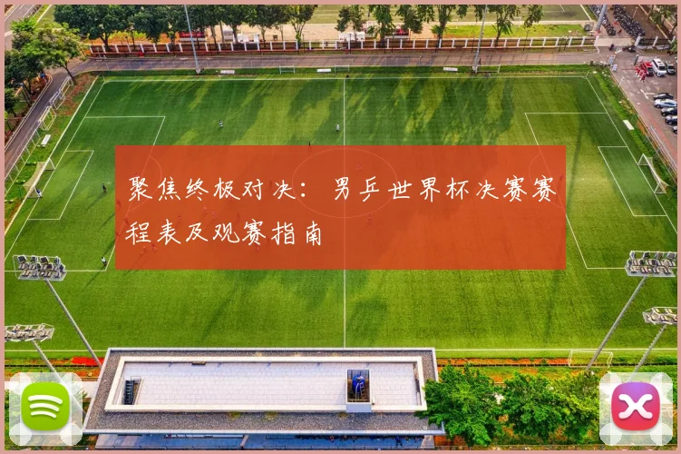 聚焦终极对决：男乒世界杯决赛赛程表及观赛指南
