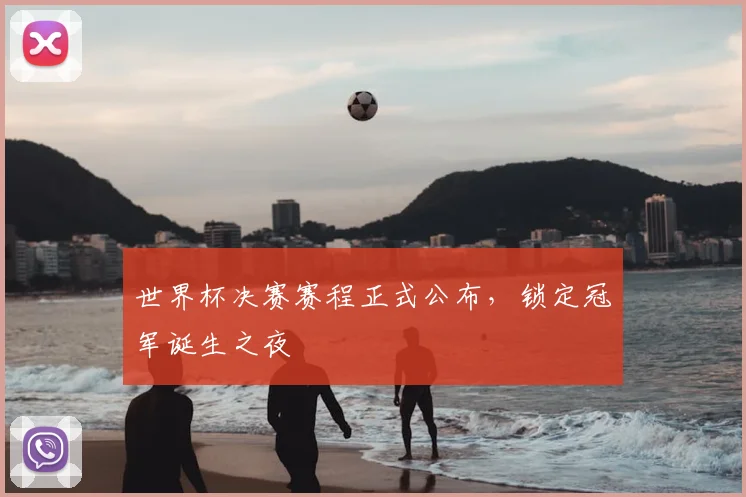 世界杯决赛赛程正式公布，锁定冠军诞生之夜