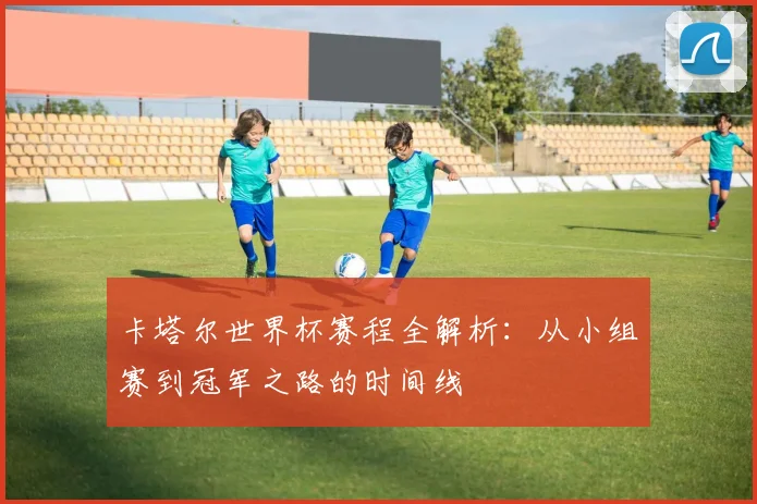 卡塔尔世界杯赛程全解析：从小组赛到冠军之路的时间线