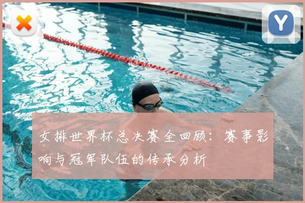 女排世界杯总决赛全回顾:赛事影响与冠军队伍的传承分析