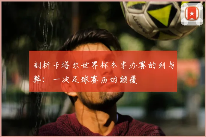 剖析卡塔尔世界杯冬季办赛的利与弊：一次足球赛历的颠覆