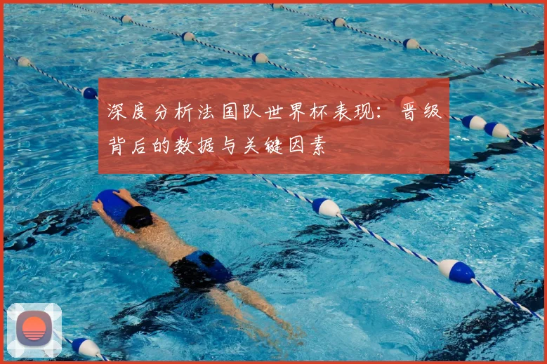 深度分析法国队世界杯表现：晋级背后的数据与关键因素