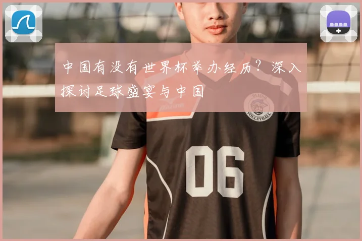 中国有没有世界杯举办经历?深入探讨足球盛宴与中国