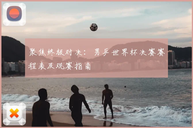 聚焦终极对决:男乒世界杯决赛赛程表及观赛指南