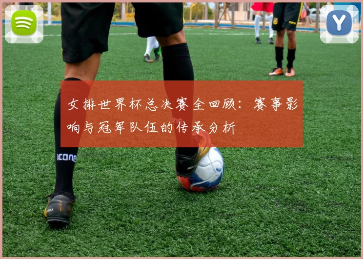 女排世界杯总决赛全回顾：赛事影响与冠军队伍的传承分析