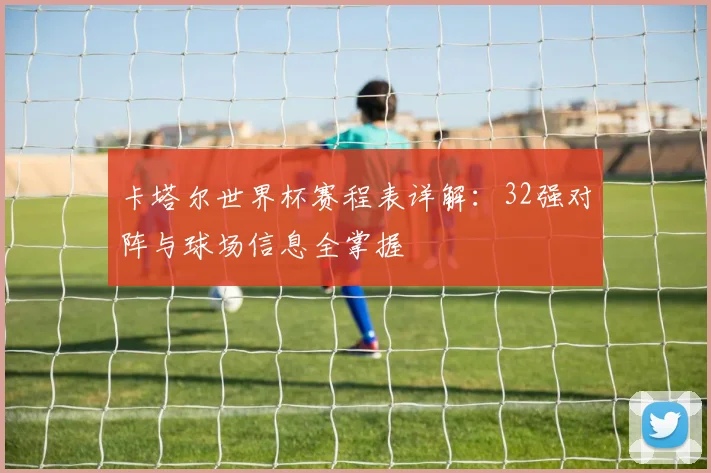 卡塔尔世界杯赛程表详解：32强对阵与球场信息全掌握