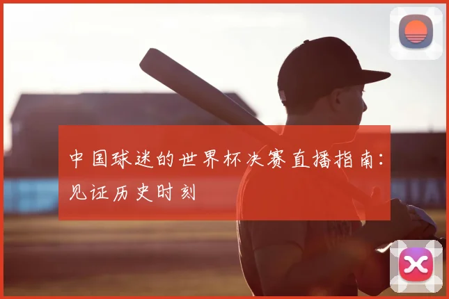 中国球迷的世界杯决赛直播指南：见证历史时刻