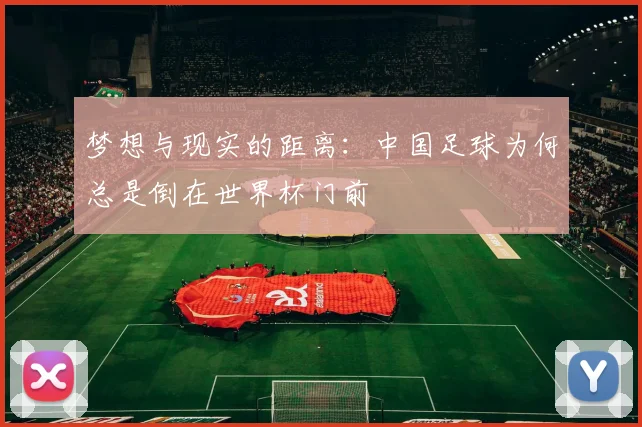 梦想与现实的距离：中国足球为何总是倒在世界杯门前