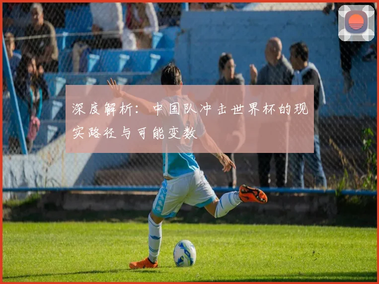 深度解析:中国队冲击世界杯的现实路径与可能变数