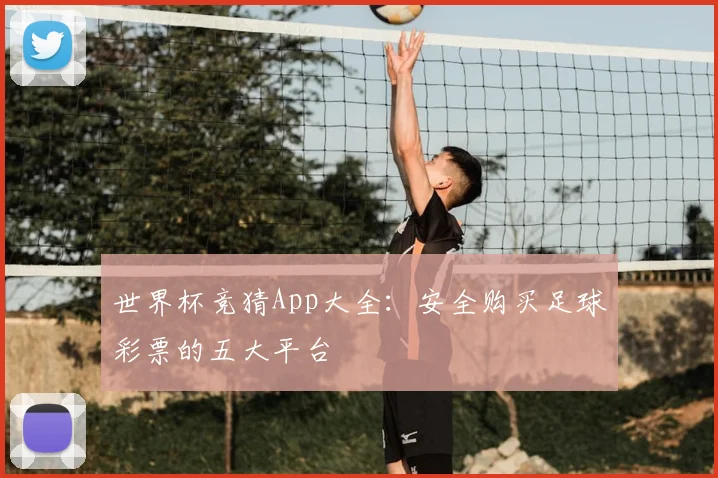 世界杯竞猜App大全:安全购买足球彩票的五大平台