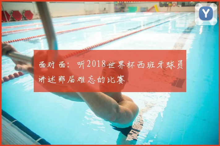 面对面：听2018世界杯西班牙球员讲述那届难忘的比赛