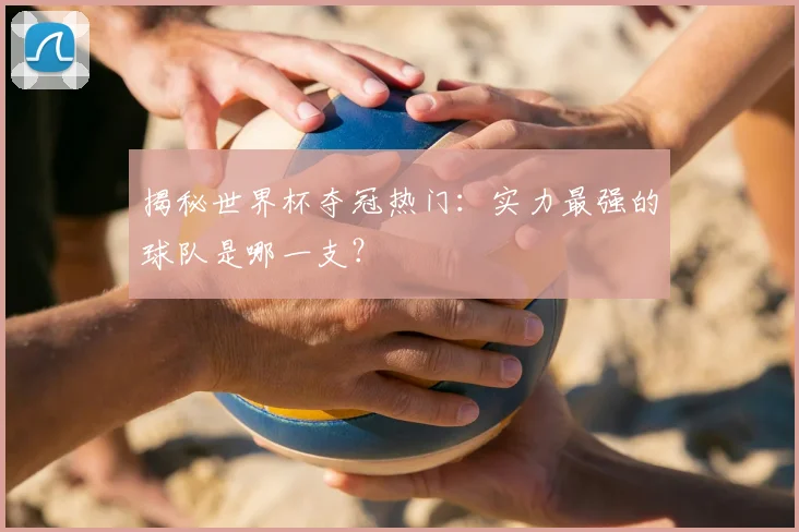 揭秘世界杯夺冠热门：实力最强的球队是哪一支？