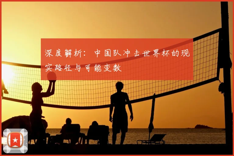 深度解析：中国队冲击世界杯的现实路径与可能变数