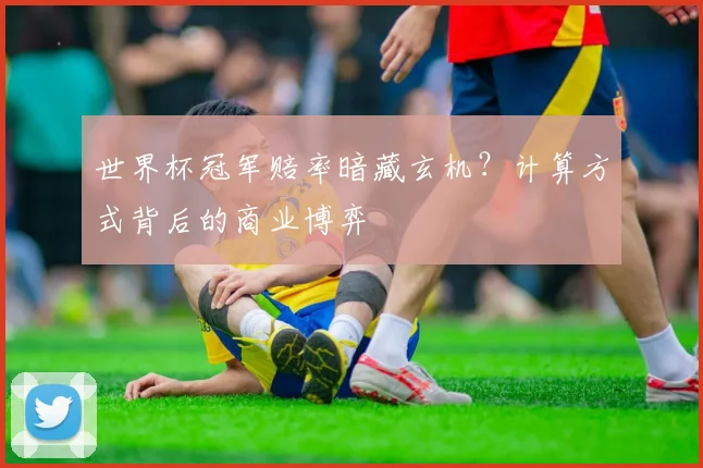 世界杯冠军赔率暗藏玄机？计算方式背后的商业博弈