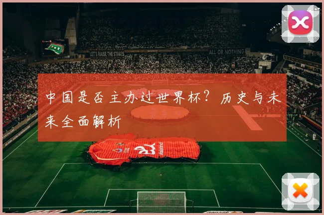 中国是否主办过世界杯?历史与未来全面解析