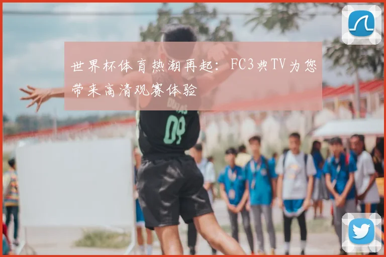 世界杯体育热潮再起：FC3典TV为您带来高清观赛体验