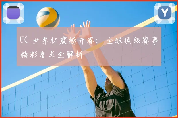 UC 世界杯震撼开赛：全球顶级赛事精彩看点全解析