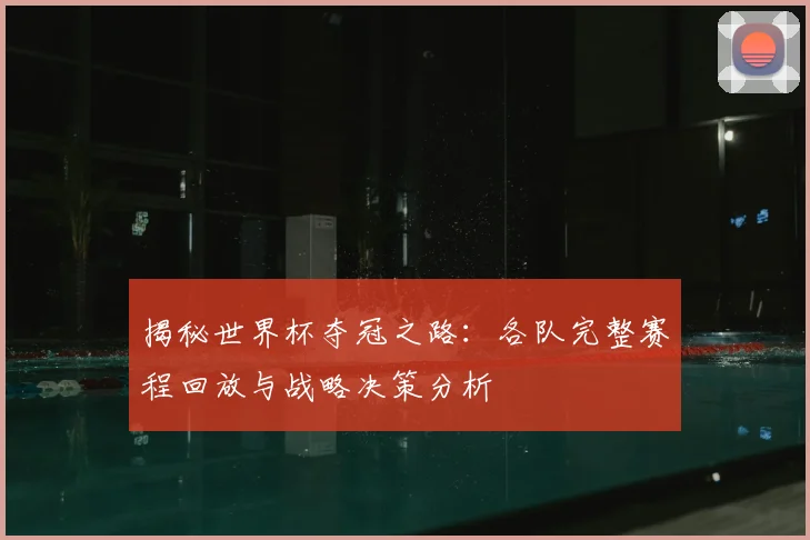揭秘世界杯夺冠之路：各队完整赛程回放与战略决策分析