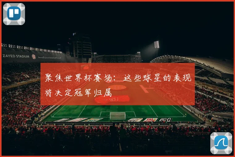 聚焦世界杯赛场：这些球星的表现将决定冠军归属