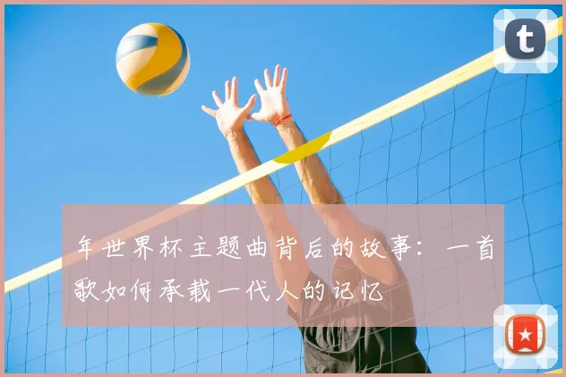 年世界杯主题曲背后的故事：一首歌如何承载一代人的记忆
