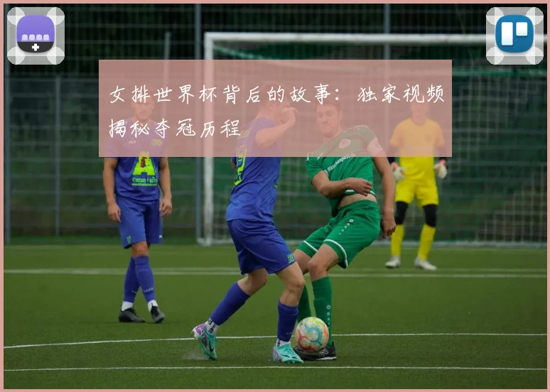 女排世界杯背后的故事:独家视频揭秘夺冠历程