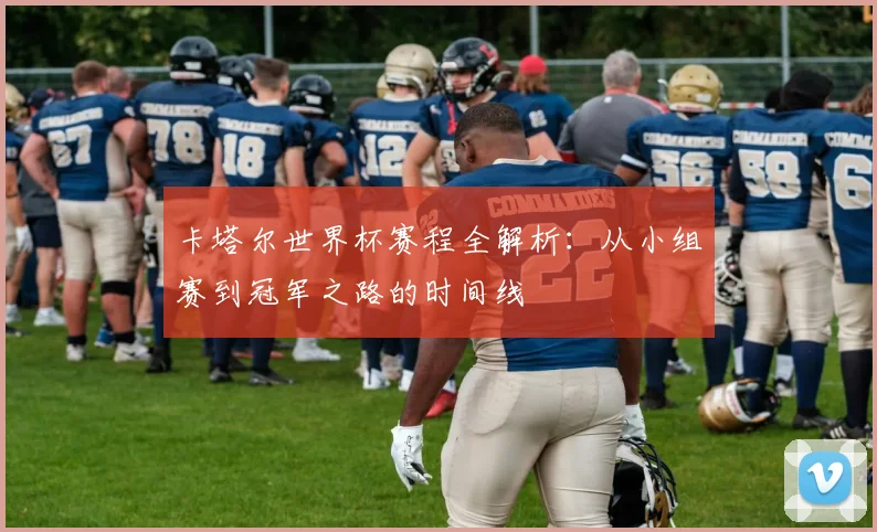 卡塔尔世界杯赛程全解析：从小组赛到冠军之路的时间线