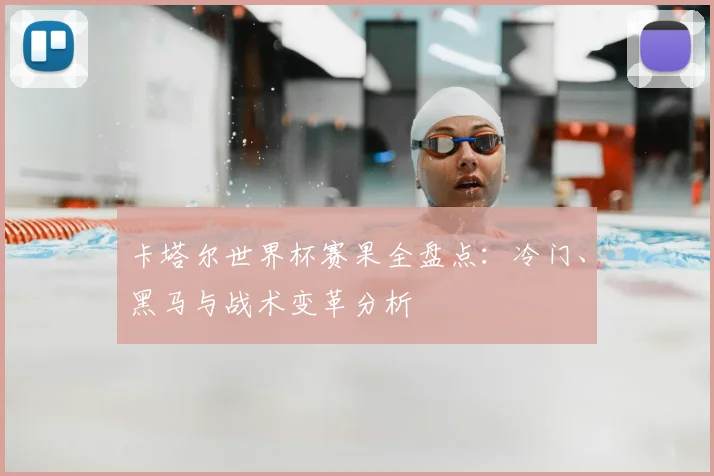 卡塔尔世界杯赛果全盘点：冷门、黑马与战术变革分析