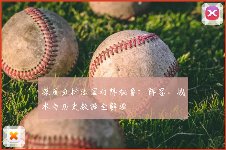 深度分析法国对阵秘鲁：阵容、战术与历史数据全解读