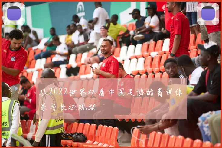 从2022世界杯看中国足协的青训体系与长远规划