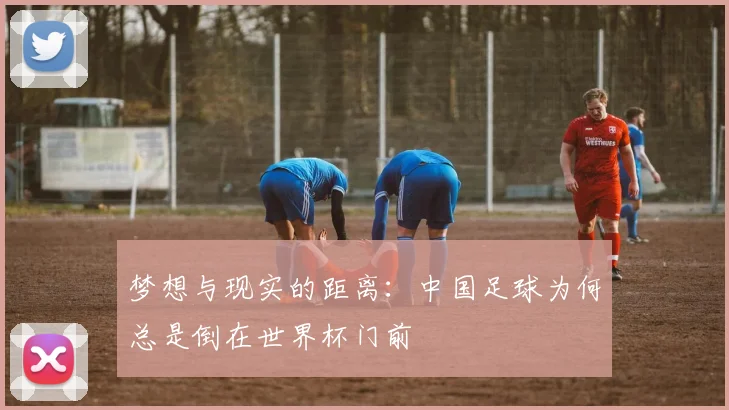 梦想与现实的距离：中国足球为何总是倒在世界杯门前