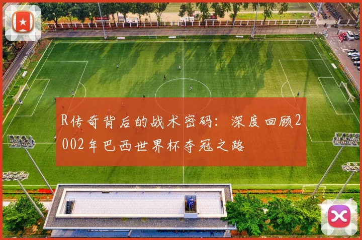 R传奇背后的战术密码：深度回顾2002年巴西世界杯夺冠之路